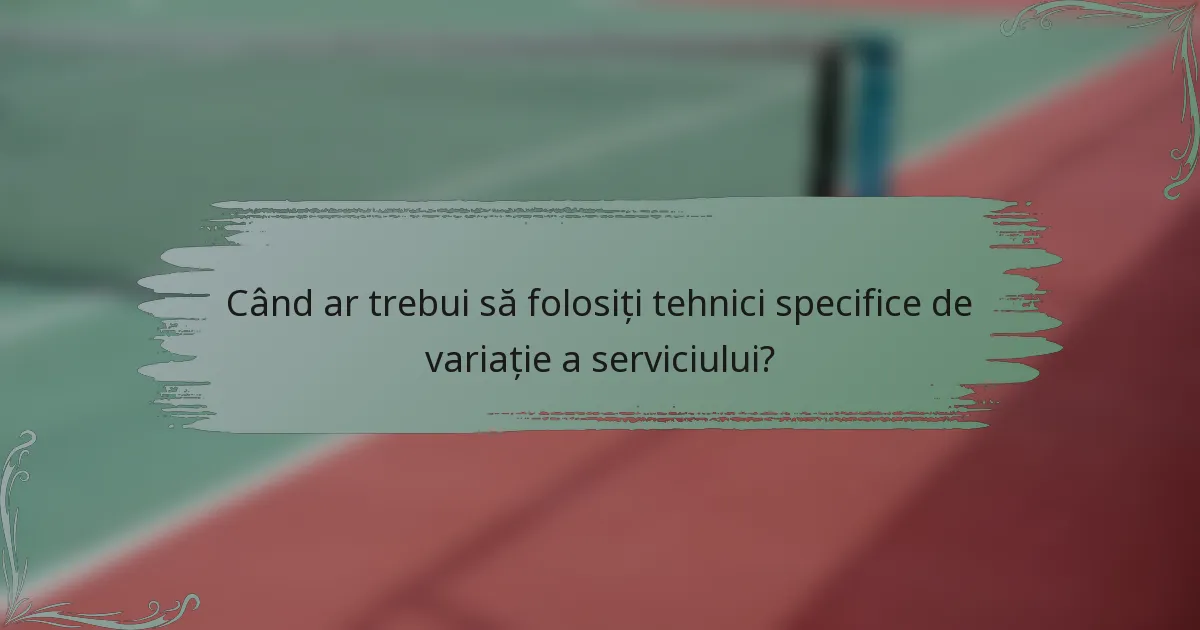 Când ar trebui să folosiți tehnici specifice de variație a serviciului?