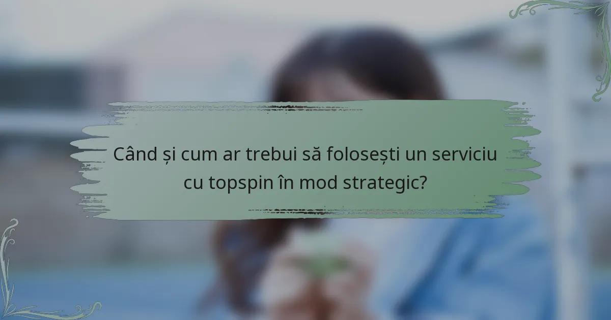 Când și cum ar trebui să folosești un serviciu cu topspin în mod strategic?