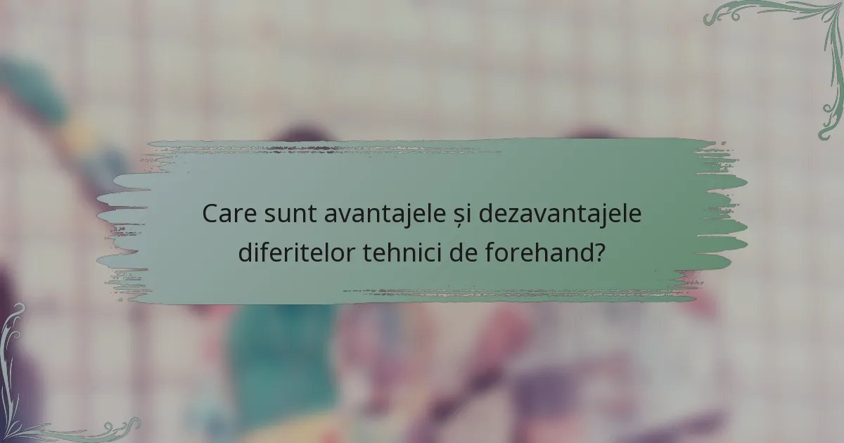 Care sunt avantajele și dezavantajele diferitelor tehnici de forehand?