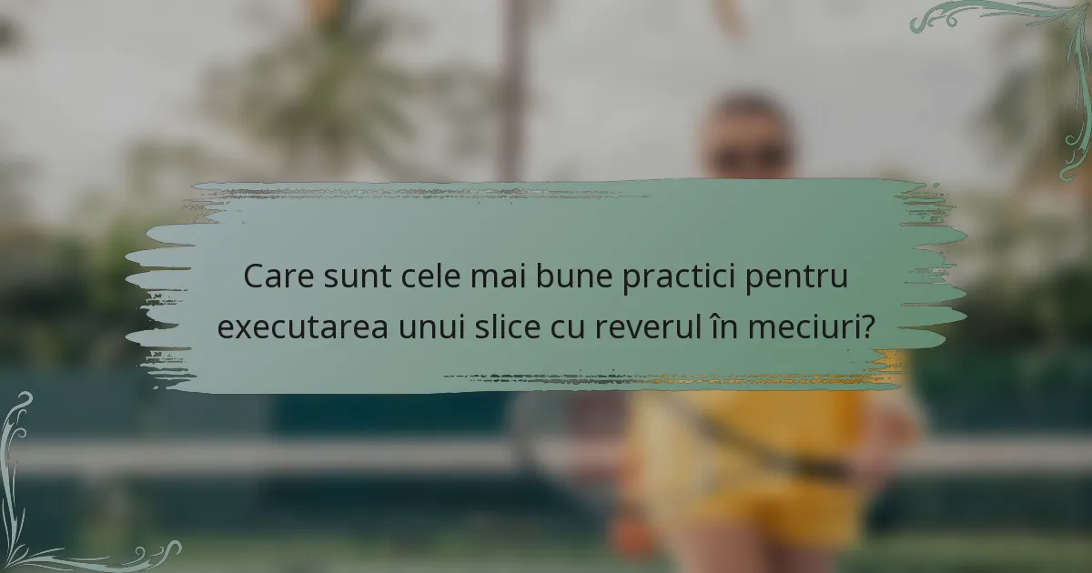 Care sunt cele mai bune practici pentru executarea unui slice cu reverul în meciuri?