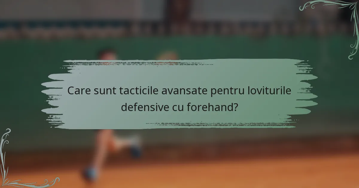 Care sunt tacticile avansate pentru loviturile defensive cu forehand?