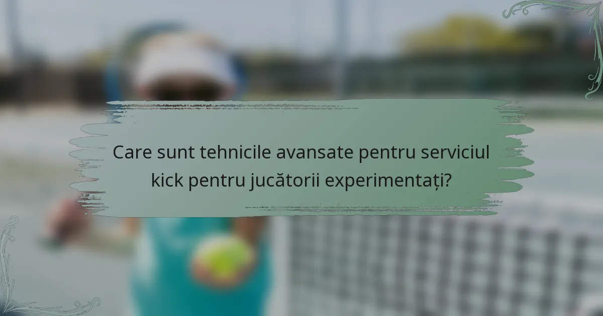 Care sunt tehnicile avansate pentru serviciul kick pentru jucătorii experimentați?