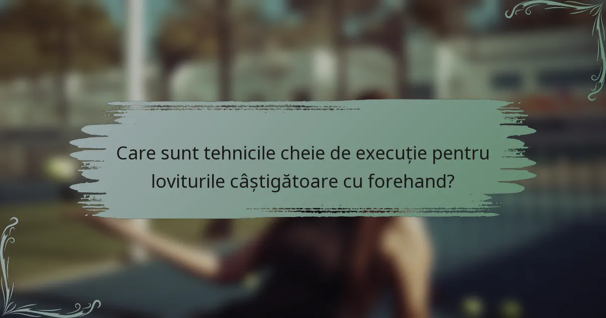 Care sunt tehnicile cheie de execuție pentru loviturile câștigătoare cu forehand?