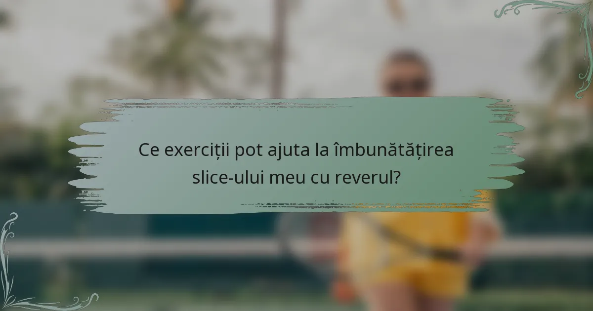 Ce exerciții pot ajuta la îmbunătățirea slice-ului meu cu reverul?