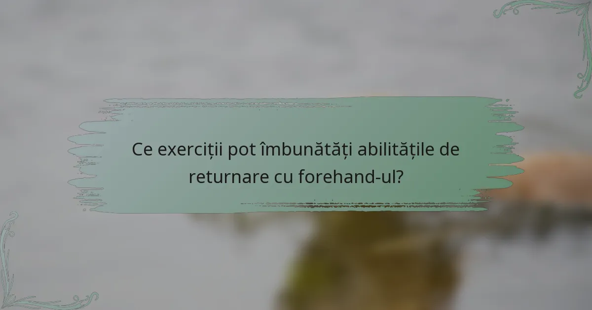 Ce exerciții pot îmbunătăți abilitățile de returnare cu forehand-ul?