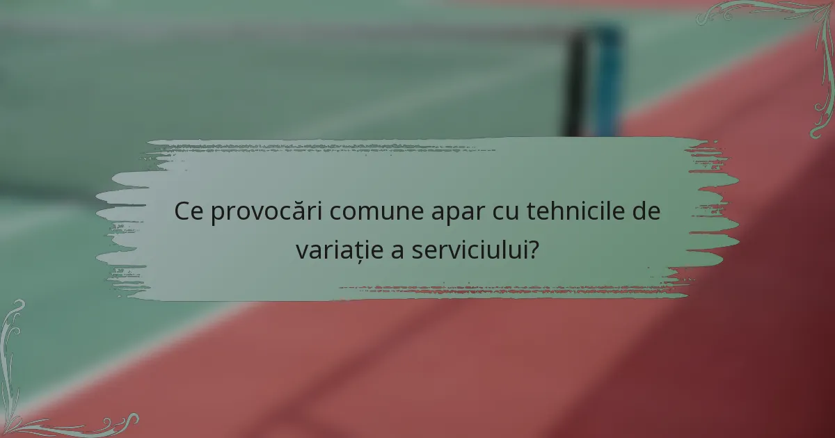Ce provocări comune apar cu tehnicile de variație a serviciului?