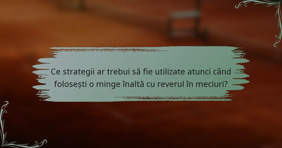 Ce strategii ar trebui să fie utilizate atunci când folosești o minge înaltă cu reverul în meciuri?