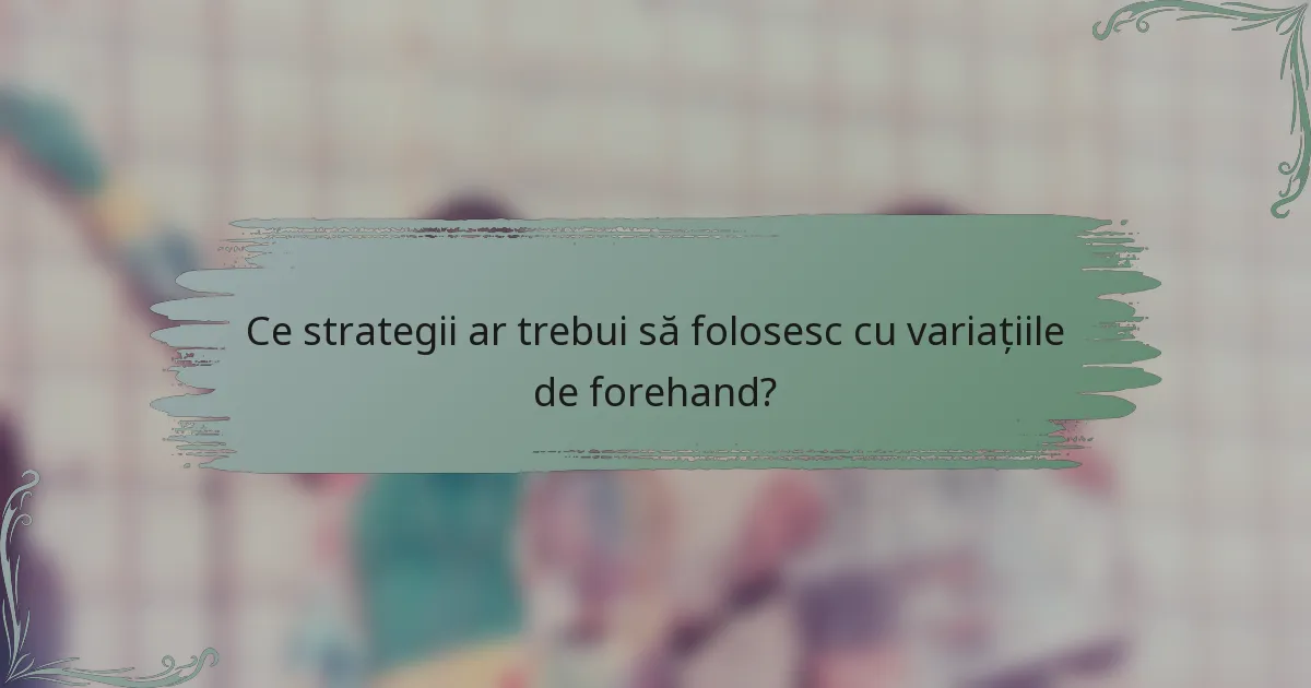 Ce strategii ar trebui să folosesc cu variațiile de forehand?