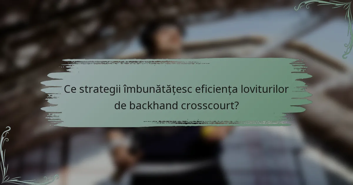 Ce strategii îmbunătățesc eficiența loviturilor de backhand crosscourt?