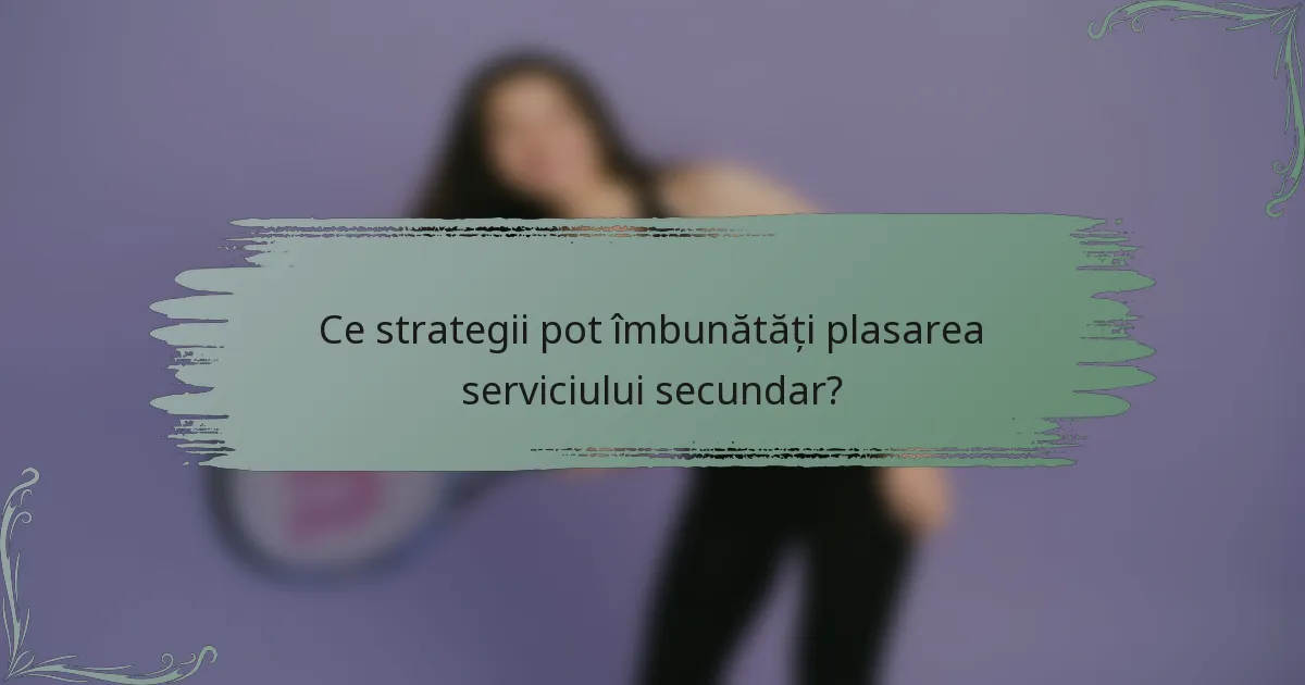 Ce strategii pot îmbunătăți plasarea serviciului secundar?