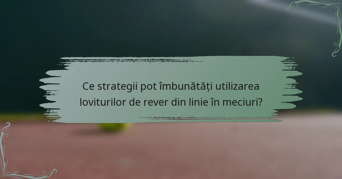 Ce strategii pot îmbunătăți utilizarea loviturilor de rever din linie în meciuri?