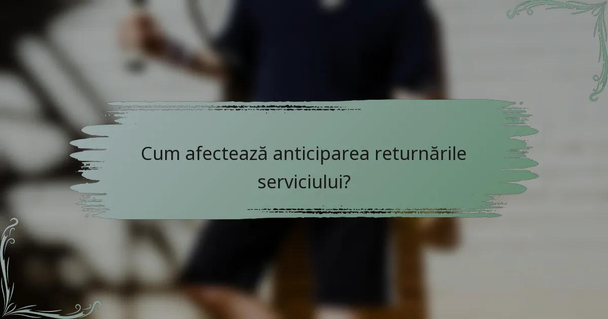 Cum afectează anticiparea returnările serviciului?