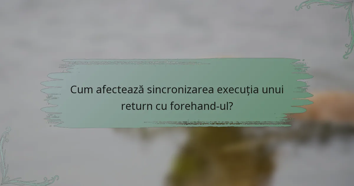 Cum afectează sincronizarea execuția unui return cu forehand-ul?