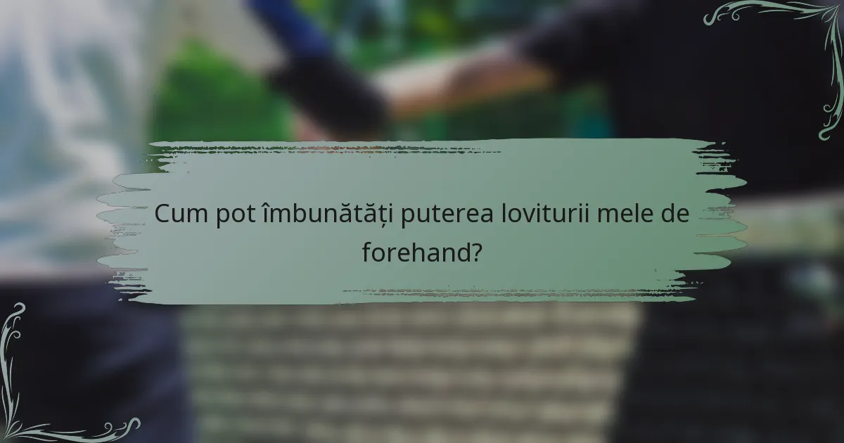 Cum pot îmbunătăți puterea loviturii mele de forehand?