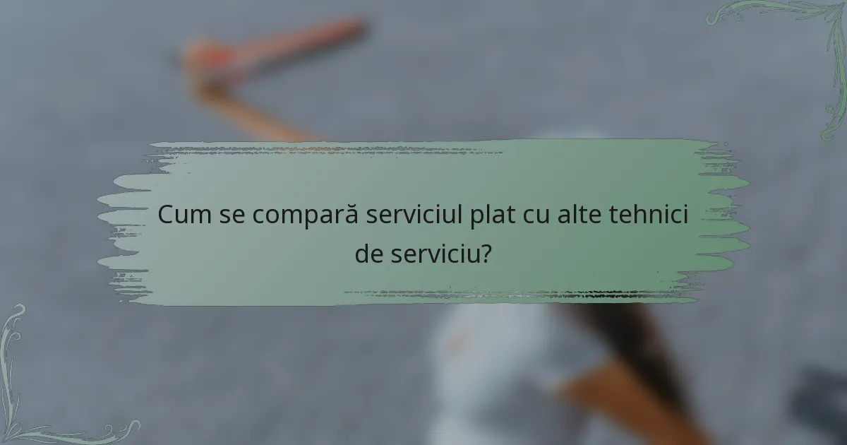 Cum se compară serviciul plat cu alte tehnici de serviciu?