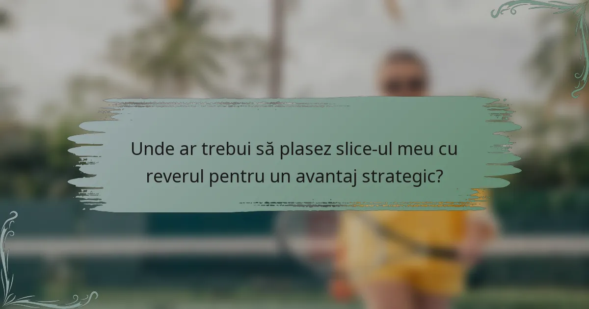 Unde ar trebui să plasez slice-ul meu cu reverul pentru un avantaj strategic?