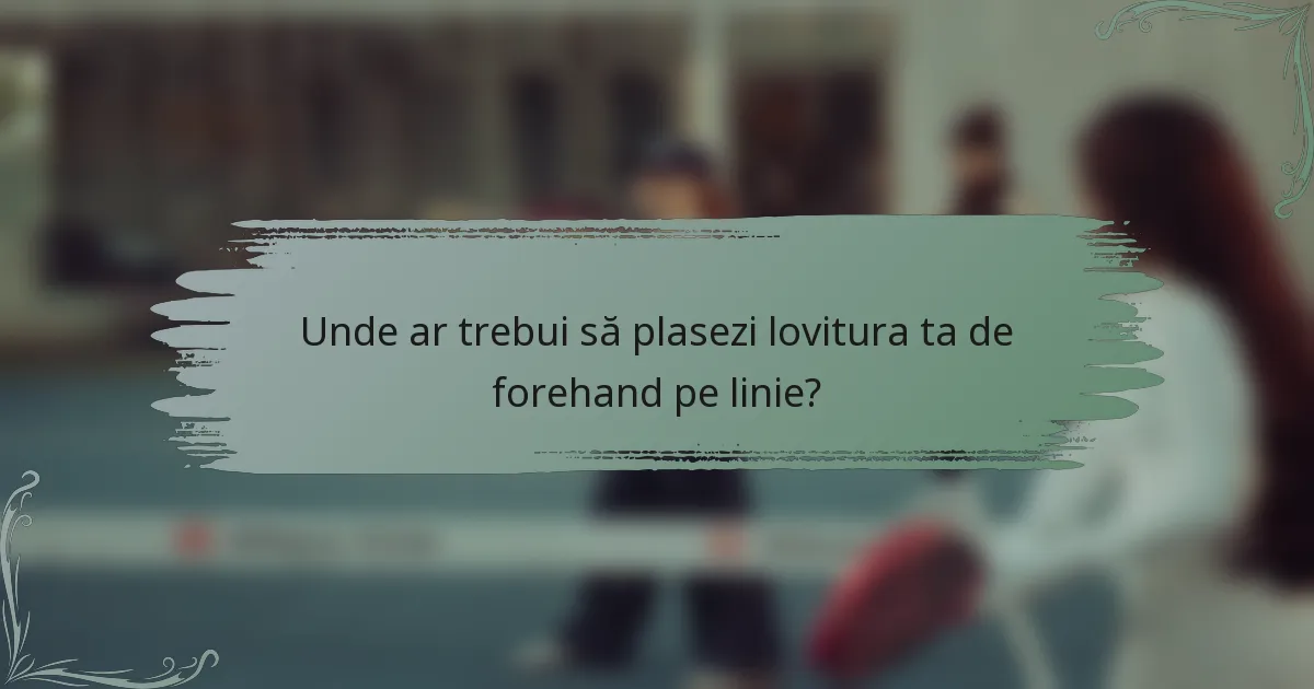Unde ar trebui să plasezi lovitura ta de forehand pe linie?