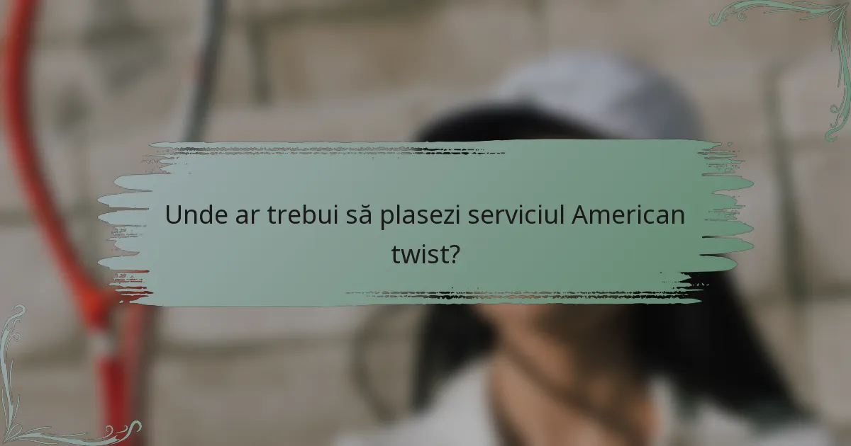 Unde ar trebui să plasezi serviciul American twist?